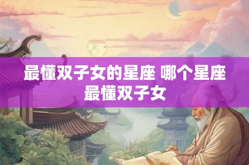最懂双子女的星座 哪个星座最懂双子女