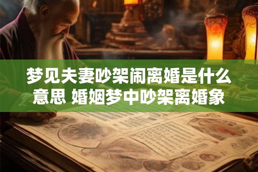梦见夫妻吵架闹离婚是什么意思 婚姻梦中吵架离婚象征何意