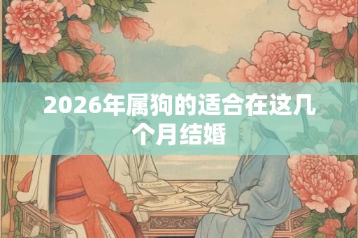 2026年属狗的适合在这几个月结婚 2026年属狗的适合在这几个月结婚