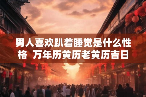 男人喜欢趴着睡觉是什么性格  万年历黄历老黄历吉日吉时