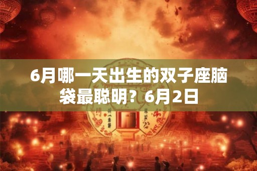 6月哪一天出生的双子座脑袋最聪明?6月2日 6月哪一天出生的双子座脑袋最聪明?6月2日