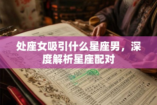 处座女吸引什么星座男,深度解析星座配对 处座女吸引什么星座男,深度解析星座配对