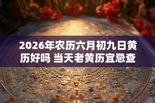 2026年农历六月初九日黄历好吗 当天老黄历宜忌查询