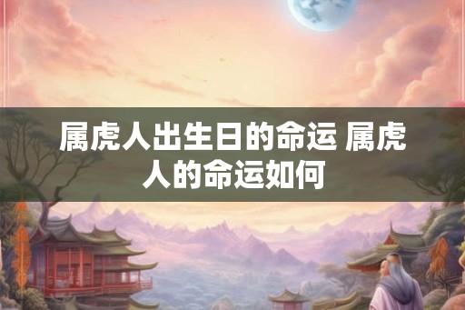 属虎人出生日的命运 属虎人的命运如何