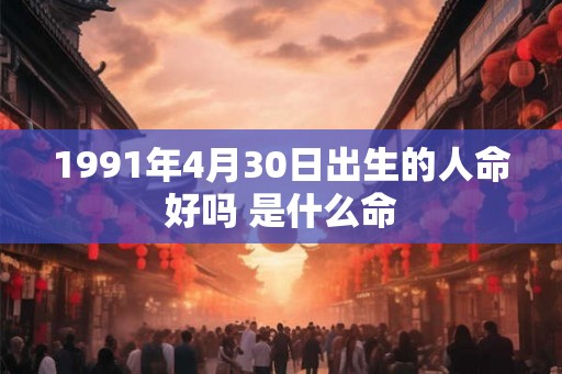 1991年4月30日出生的人命好吗 是什么命