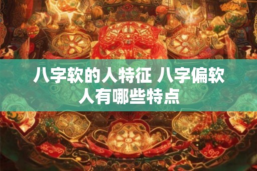 八字软的人特征 八字偏软人有哪些特点
