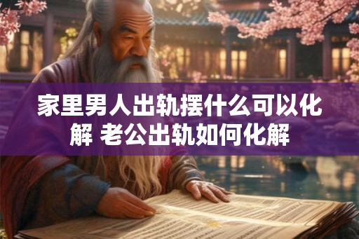 家里男人出轨摆什么可以化解 老公出轨如何化解