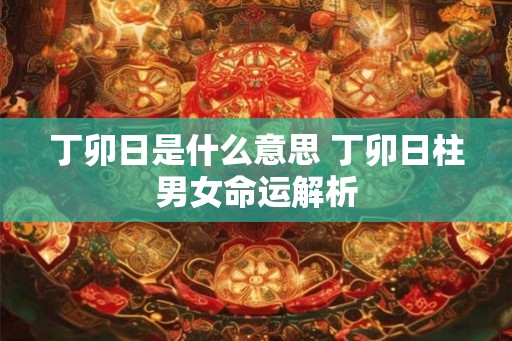 丁卯日是什么意思 丁卯日柱男女命运解析