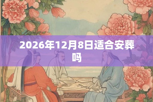 2026年12月8日适合安葬吗