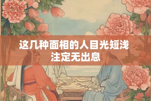 这几种面相的人目光短浅 注定无出息 这几种面相的人目光短浅 注定无出息