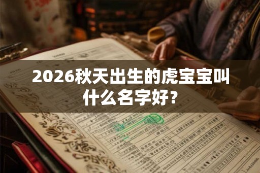 2026秋天出生的虎宝宝叫什么名字好？