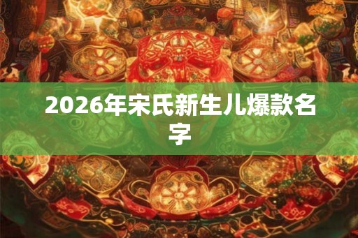 2026年宋氏新生儿爆款名字