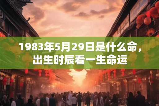 1983年5月29日是什么命，出生时辰看一生命运