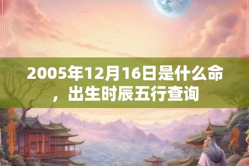 2005年12月16日是什么命,出生时辰五行查询 2005年12月16日是什么命,出生时辰五行查询