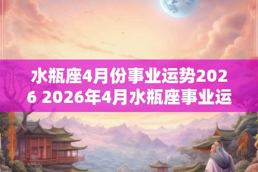 水瓶座4月份事业运势2026 2026年4月水瓶座事业运如何