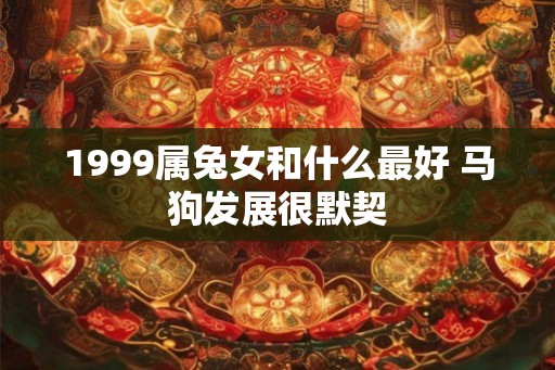 1999属兔女和什么最好 马狗发展很默契