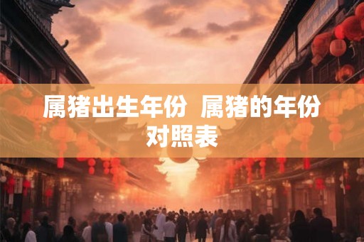属猪出生年份  属猪的年份对照表