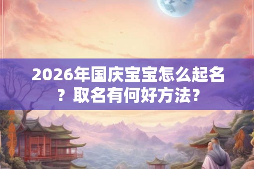 2026年国庆宝宝怎么起名？取名有何好方法？