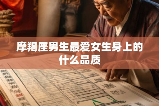 摩羯座男生最爱女生身上的什么品质 摩羯座男生最爱女生身上的什么品质