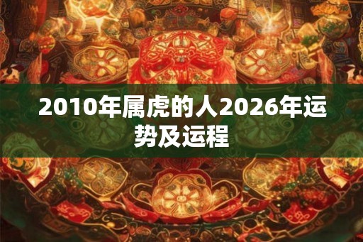 2010年属虎的人2026年运势及运程 2010年属虎的人2026年运势及运程