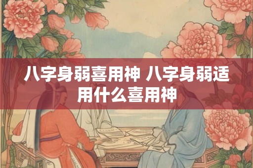 八字身弱喜用神 八字身弱适用什么喜用神 八字身弱喜用神 八字身弱适用什么喜用神