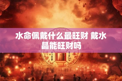 水命佩戴什么最旺财 戴水晶能旺财吗 水命佩戴什么最旺财 戴水晶能旺财吗