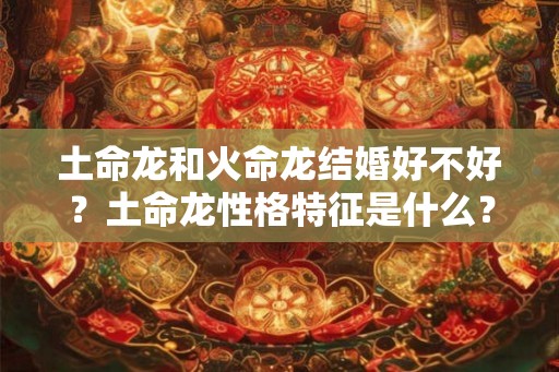 土命龙和火命龙结婚好不好？土命龙性格特征是什么？