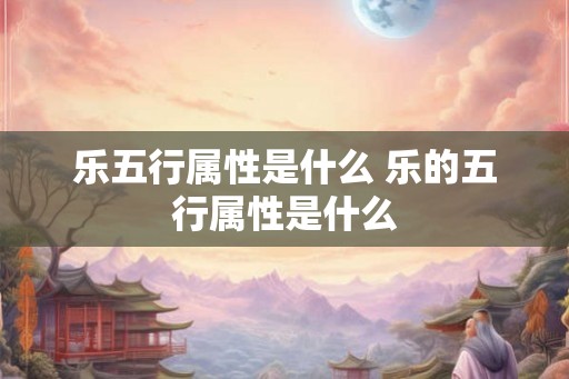 乐五行属性是什么 乐的五行属性是什么