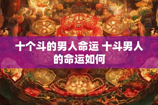十个斗的男人命运 十斗男人的命运如何 十个斗的男人命运 十斗男人的命运如何