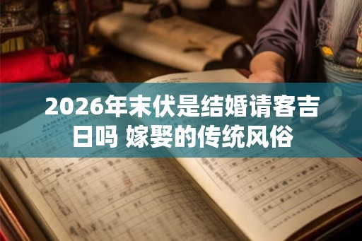 2026年末伏是结婚请客吉日吗 嫁娶的传统风俗