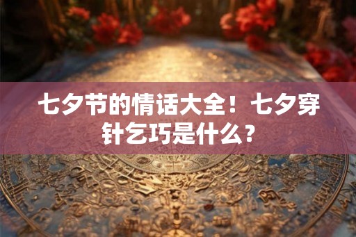 七夕节的情话大全！七夕穿针乞巧是什么？