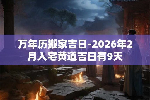 万年历搬家吉日-2026年2月入宅黄道吉日有9天