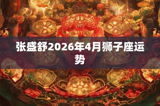 张盛舒2026年4月狮子座运势