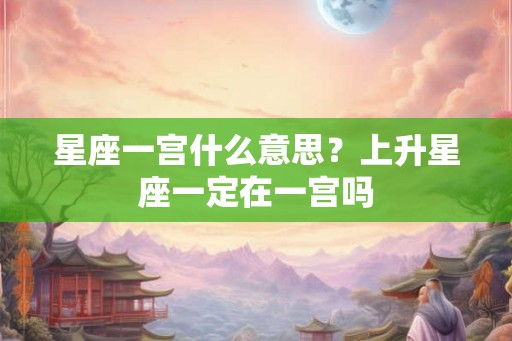 星座一宫什么意思？上升星座一定在一宫吗