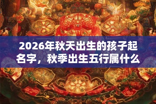 2026年秋天出生的孩子起名字,秋季出生五行属什么? 2026年秋天出生的孩子起名字,秋季出生五行属什么?