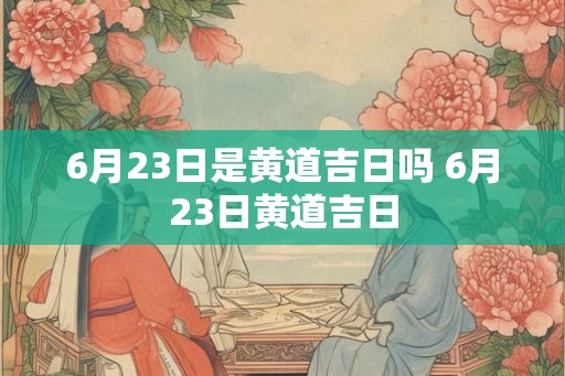 6月23日是黄道吉日吗 6月23日黄道吉日