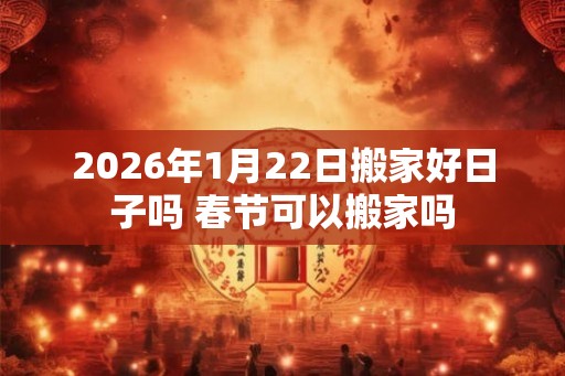 2026年1月22日搬家好日子吗 春节可以搬家吗