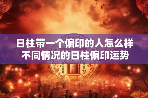 日柱带一个偏印的人怎么样 不同情况的日柱偏印运势