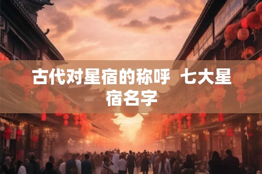 古代对星宿的称呼  七大星宿名字