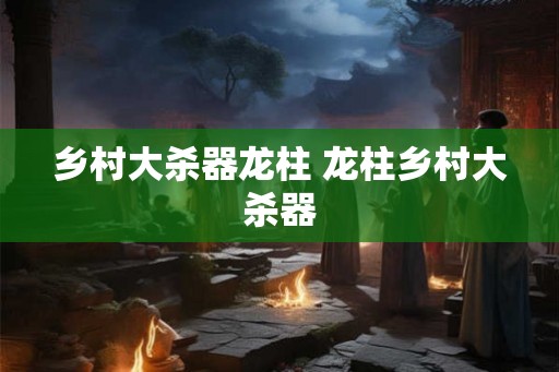 乡村大杀器龙柱 龙柱乡村大杀器