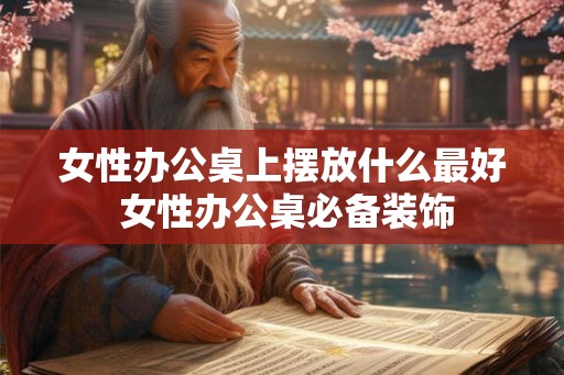 女性办公桌上摆放什么最好 女性办公桌必备装饰