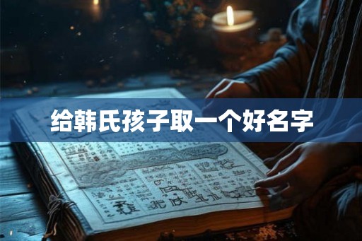 给韩氏孩子取一个好名字 给韩氏孩子取一个好名字