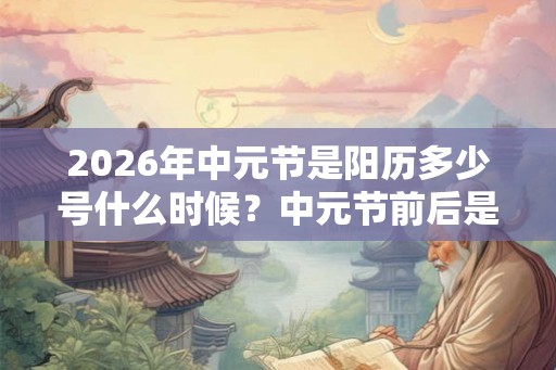 2026年中元节是阳历多少号什么时候？中元节前后是不是不宜出行？