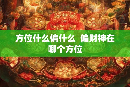 方位什么偏什么 偏财神在哪个方位 方位什么偏什么 偏财神在哪个方位