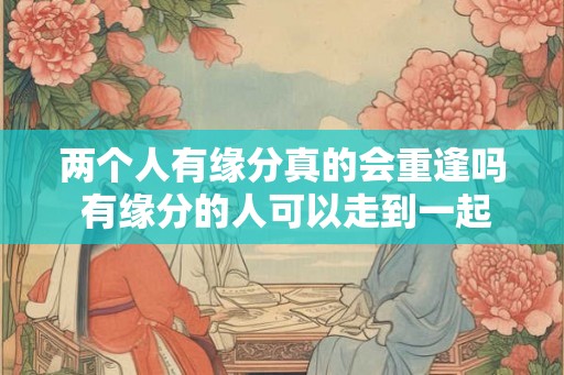 两个人有缘分真的会重逢吗 有缘分的人可以走到一起吗
