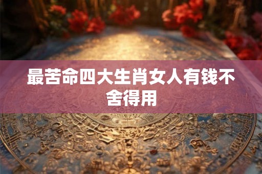 最苦命四大生肖女人有钱不舍得用