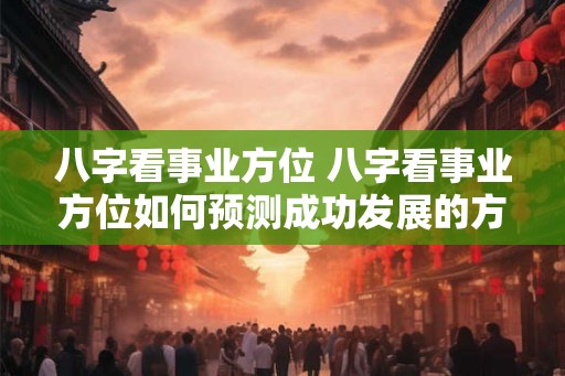 八字看事业方位 八字看事业方位如何预测成功发展的方向