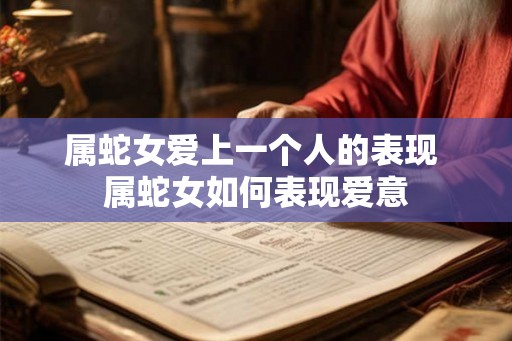 属蛇女爱上一个人的表现 属蛇女如何表现爱意