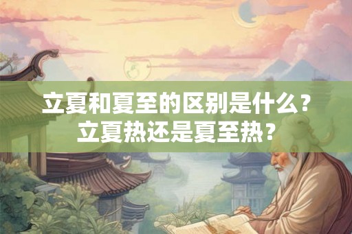 立夏和夏至的区别是什么？立夏热还是夏至热？
