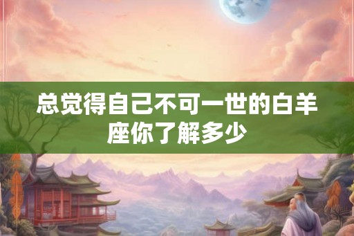 总觉得自己不可一世的白羊座你了解多少